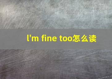 l'm fine too怎么读